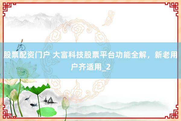 股票配资门户 大富科技股票平台功能全解，新老用户齐适用_2