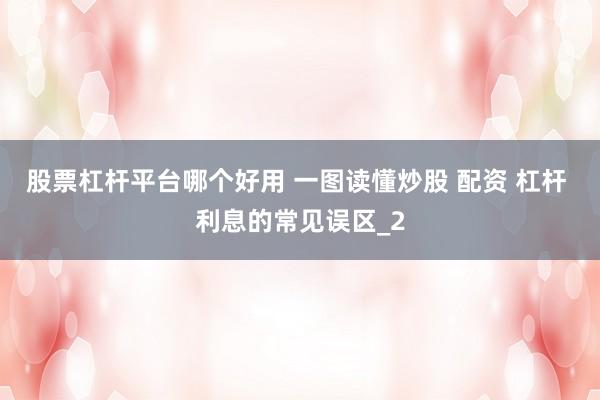 股票杠杆平台哪个好用 一图读懂炒股 配资 杠杆 利息的常见误区_2