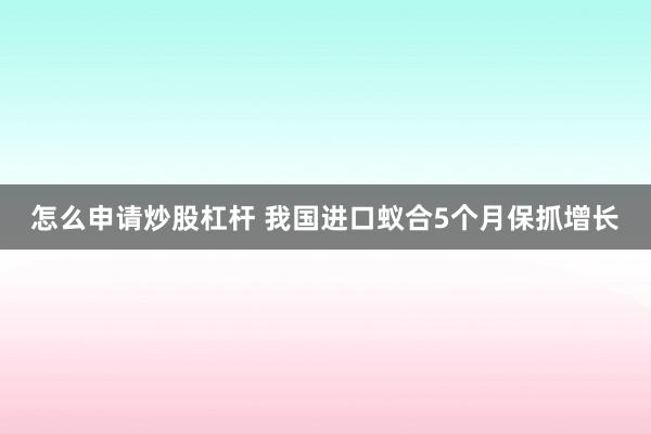 怎么申请炒股杠杆 我国进口蚁合5个月保抓增长