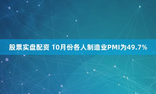 股票实盘配资 10月份各人制造业PMI为49.7%