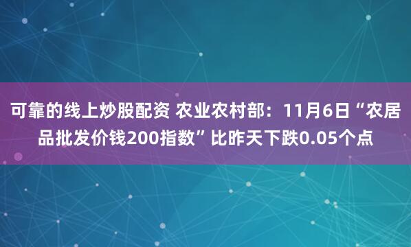 可靠的线上炒股配资 农业农村部：11月6日“农居品批发价钱200指数”比昨天下跌0.05个点