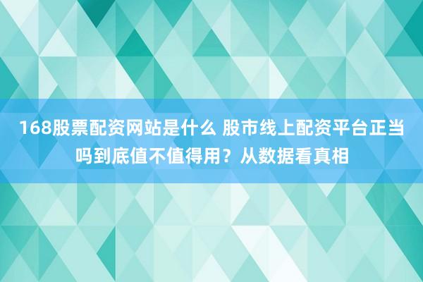 168股票配资网站是什么 股市线上配资平台正当吗到底值不值得用？从数据看真相