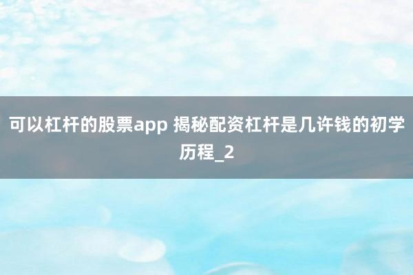 可以杠杆的股票app 揭秘配资杠杆是几许钱的初学历程_2