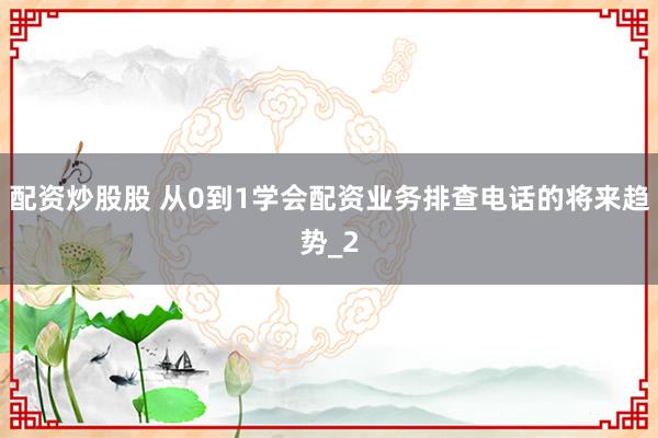 配资炒股股 从0到1学会配资业务排查电话的将来趋势_2