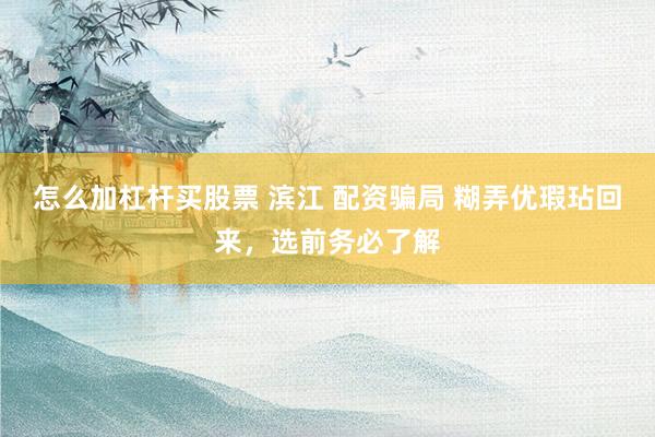 怎么加杠杆买股票 滨江 配资骗局 糊弄优瑕玷回来，选前务必了解