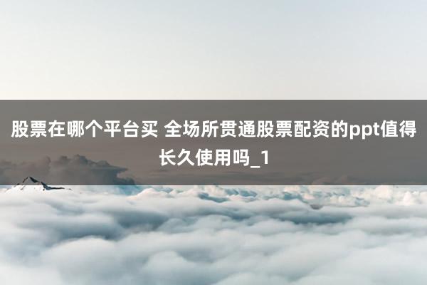 股票在哪个平台买 全场所贯通股票配资的ppt值得长久使用吗_1