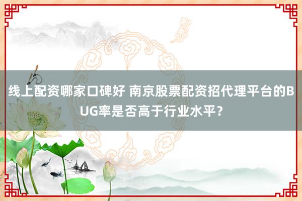 线上配资哪家口碑好 南京股票配资招代理平台的BUG率是否高于行业水平？