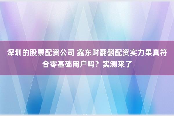深圳的股票配资公司 鑫东财翻翻配资实力果真符合零基础用户吗？实测来了