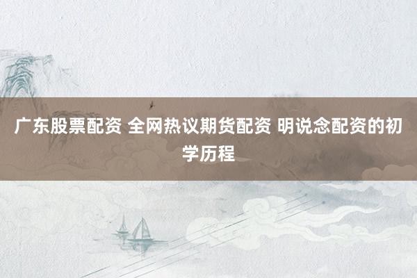 广东股票配资 全网热议期货配资 明说念配资的初学历程