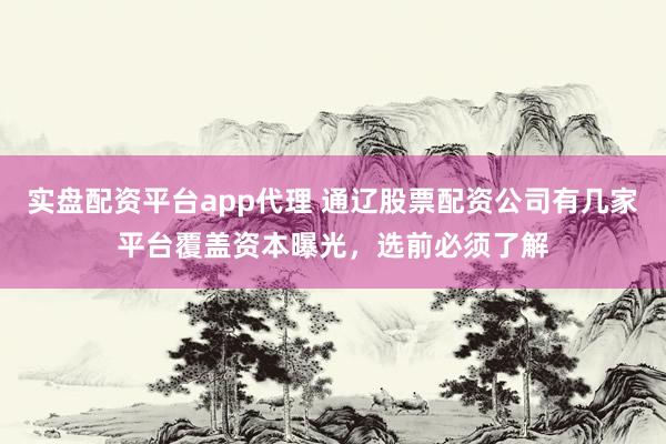 实盘配资平台app代理 通辽股票配资公司有几家平台覆盖资本曝光，选前必须了解