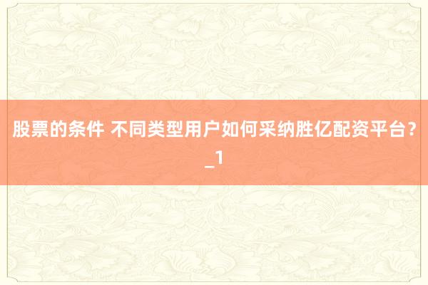 股票的条件 不同类型用户如何采纳胜亿配资平台？_1