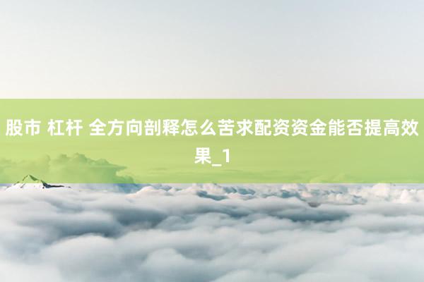 股市 杠杆 全方向剖释怎么苦求配资资金能否提高效果_1