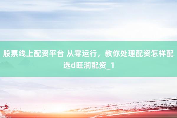 股票线上配资平台 从零运行，教你处理配资怎样配选d旺润配资_1