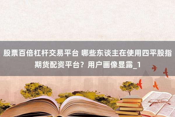 股票百倍杠杆交易平台 哪些东谈主在使用四平股指期货配资平台？用户画像显露_1